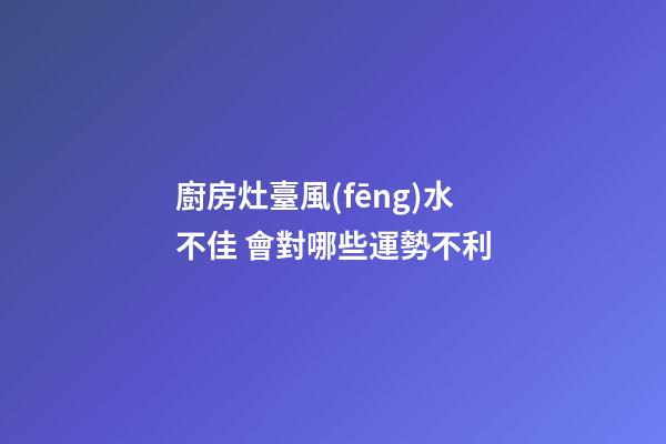 廚房灶臺風(fēng)水不佳 會對哪些運勢不利